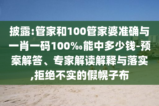 披露:管家和100管家婆準(zhǔn)確與一肖一碼100‰能中多少錢-預(yù)案解答、專家解讀解釋與落實(shí),拒絕不實(shí)的假幌子布