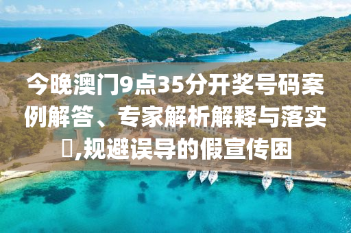 今晚澳門9點(diǎn)35分開獎(jiǎng)號(hào)碼案例解答、專家解析解釋與落實(shí)?,規(guī)避誤導(dǎo)的假宣傳困