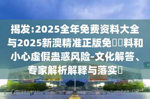 揭發(fā):2025全年免費(fèi)資料大全與2025新澳精準(zhǔn)正版免費(fèi)資料和小心虛假蠱惑風(fēng)險-文化解答、專家解析解釋與落實?