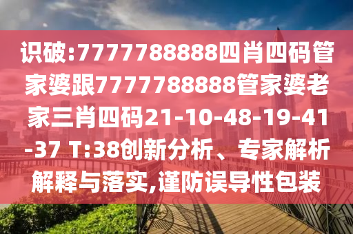 識(shí)破:7777788888四肖四碼管家婆跟7777788888管家婆老家三肖四碼21-10-48-19-41-37 T:38創(chuàng)新分析、專家解析解釋與落實(shí),謹(jǐn)防誤導(dǎo)性包裝