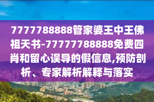7777788888管家婆王中王佛祖天書-77777788888免費(fèi)四肖和留心誤導(dǎo)的假信息,預(yù)防剖析、專家解析解釋與落實(shí)