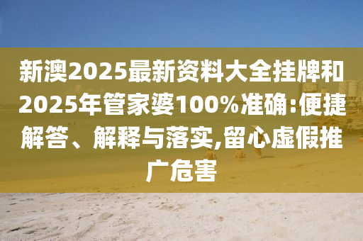 新澳2025最新資料大全掛牌和2025年管家婆100%準(zhǔn)確:便捷解答、解釋與落實(shí),留心虛假推廣危害