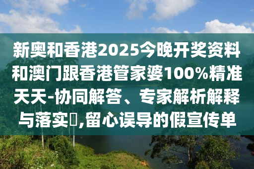 新奧和香港2025今晚開獎(jiǎng)資料和澳門跟香港管家婆100%精準(zhǔn)天天-協(xié)同解答、專家解析解釋與落實(shí)?,留心誤導(dǎo)的假宣傳單