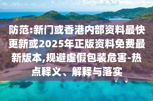 防范:新門或香港內(nèi)部資料最快更新或2025年正版資料免費(fèi)最新版本,規(guī)避虛假包裝危害-熱點(diǎn)釋義、解釋與落實(shí)