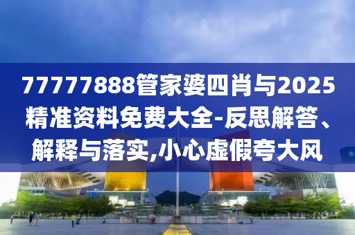 77777888管家婆四肖與2025精準(zhǔn)資料免費(fèi)大全-反思解答、解釋與落實(shí),小心虛假夸大風(fēng)