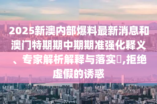 2025新澳內(nèi)部爆料最新消息和澳門特期期中期期準(zhǔn)強(qiáng)化釋義、專家解析解釋與落實(shí)?,拒絕虛假的誘惑
