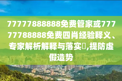 77777888888免費管家或77777788888免費四肖經(jīng)驗釋義、專家解析解釋與落實?,提防虛假造勢