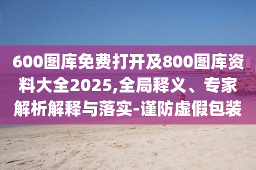 600圖庫免費打開及800圖庫資料大全2025,全局釋義、專家解析解釋與落實-謹(jǐn)防虛假包裝
