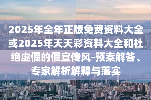 2025年全年正版免費(fèi)資料大全或2025年天天彩資料大全和杜絕虛假的假宣傳風(fēng)-預(yù)案解答、專家解析解釋與落實(shí)