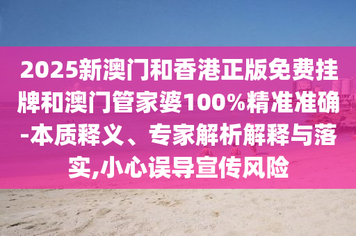 2025新澳門和香港正版免費(fèi)掛牌和澳門管家婆100%精準(zhǔn)準(zhǔn)確-本質(zhì)釋義、專家解析解釋與落實(shí),小心誤導(dǎo)宣傳風(fēng)險(xiǎn)