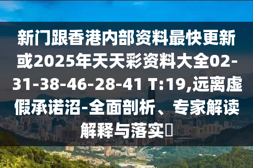 新門跟香港內(nèi)部資料最快更新或2025年天天彩資料大全02-31-38-46-28-41 T:19,遠離虛假承諾沼-全面剖析、專家解讀解釋與落實?