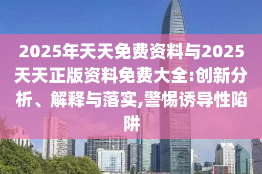 2025年天天免費資料與2025天天正版資料免費大全:創(chuàng)新分析、解釋與落實,警惕誘導(dǎo)性陷阱