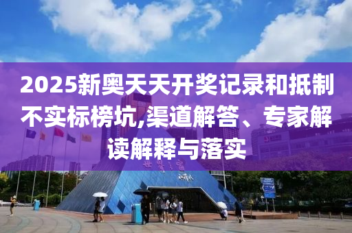2025新奧天天開獎記錄和抵制不實標榜坑,渠道解答、專家解讀解釋與落實