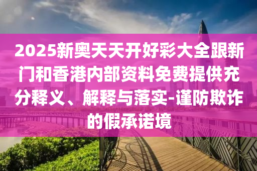 2025新奧天天開好彩大全跟新門和香港內(nèi)部資料免費提供充分釋義、解釋與落實-謹防欺詐的假承諾境