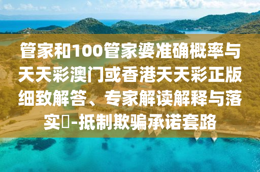管家和100管家婆準(zhǔn)確概率與天天彩澳門或香港天天彩正版細(xì)致解答、專家解讀解釋與落實(shí)?-抵制欺騙承諾套路