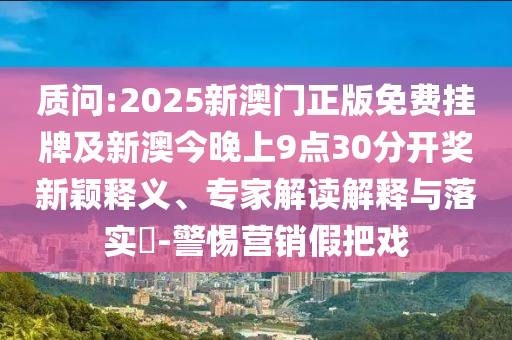 質(zhì)問(wèn):2025新澳門(mén)正版免費(fèi)掛牌及新澳今晚上9點(diǎn)30分開(kāi)獎(jiǎng)新穎釋義、專(zhuān)家解讀解釋與落實(shí)?-警惕營(yíng)銷(xiāo)假把戲
