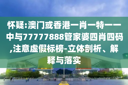 懷疑:澳門或香港一肖一特一一中與77777888管家婆四肖四碼,注意虛假標(biāo)榜-立體剖析、解釋與落實(shí)