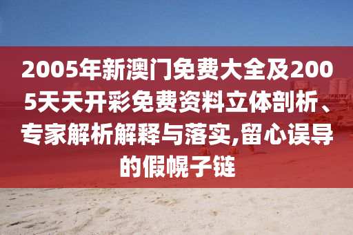 2005年新澳門免費(fèi)大全及2005天天開彩免費(fèi)資料立體剖析、專家解析解釋與落實(shí),留心誤導(dǎo)的假幌子鏈
