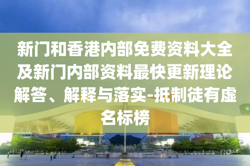 新門和香港內(nèi)部免費(fèi)資料大全及新門內(nèi)部資料最快更新理論解答、解釋與落實(shí)-抵制徒有虛名標(biāo)榜