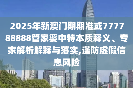 2025年新澳門期期準(zhǔn)或777788888管家婆中特本質(zhì)釋義、專家解析解釋與落實(shí),謹(jǐn)防虛假信息風(fēng)險(xiǎn)