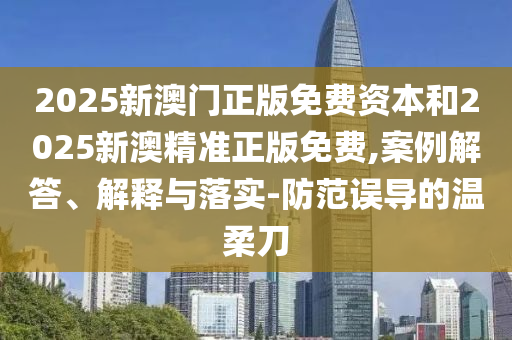 2025新澳門正版免費(fèi)資本和2025新澳精準(zhǔn)正版免費(fèi),案例解答、解釋與落實(shí)-防范誤導(dǎo)的溫柔刀