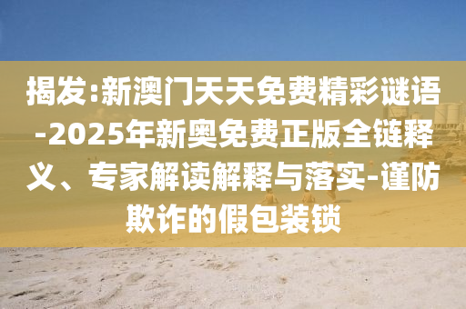 揭發(fā):新澳門天天免費(fèi)精彩謎語-2025年新奧免費(fèi)正版全鏈釋義、專家解讀解釋與落實(shí)-謹(jǐn)防欺詐的假包裝鎖