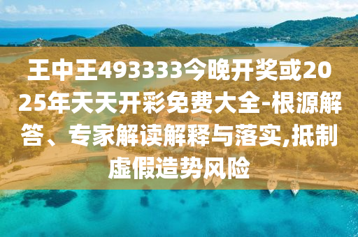 王中王493333今晚開獎或2025年天天開彩免費(fèi)大全-根源解答、專家解讀解釋與落實(shí),抵制虛假造勢風(fēng)險