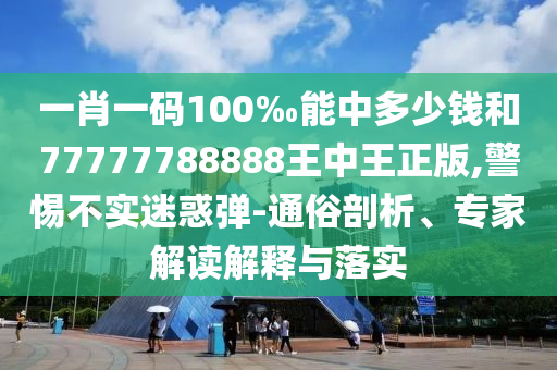 一肖一碼100‰能中多少錢和77777788888王中王正版,警惕不實(shí)迷惑彈-通俗剖析、專家解讀解釋與落實(shí)
