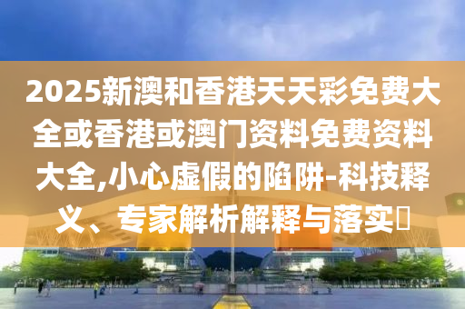 2025新澳和香港天天彩免費(fèi)大全或香港或澳門資料免費(fèi)資料大全,小心虛假的陷阱-科技釋義、專家解析解釋與落實(shí)?