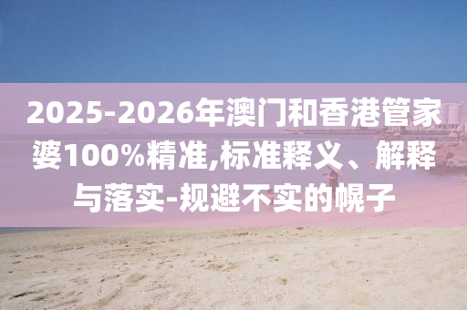 2025-2026年澳門和香港管家婆100%精準(zhǔn),標(biāo)準(zhǔn)釋義、解釋與落實(shí)-規(guī)避不實(shí)的幌子