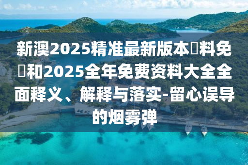 新澳2025精準(zhǔn)最新版本資料免費(fèi)和2025全年免費(fèi)資料大全全面釋義、解釋與落實(shí)-留心誤導(dǎo)的煙霧彈