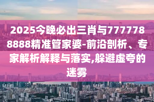 2025今晚必出三肖與7777788888精準(zhǔn)管家婆-前沿剖析、專家解析解釋與落實(shí),躲避虛夸的迷霧