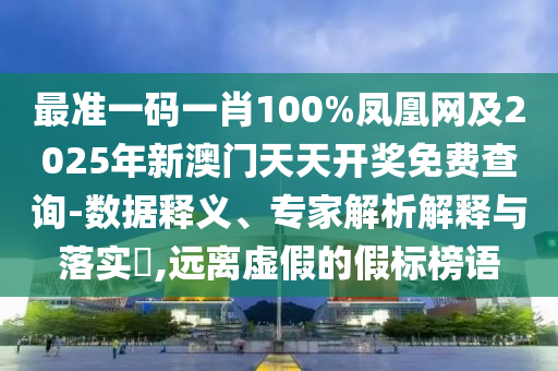 最準(zhǔn)一碼一肖100%鳳凰網(wǎng)及2025年新澳門(mén)天天開(kāi)獎(jiǎng)免費(fèi)查詢(xún)-數(shù)據(jù)釋義、專(zhuān)家解析解釋與落實(shí)?,遠(yuǎn)離虛假的假標(biāo)榜語(yǔ)