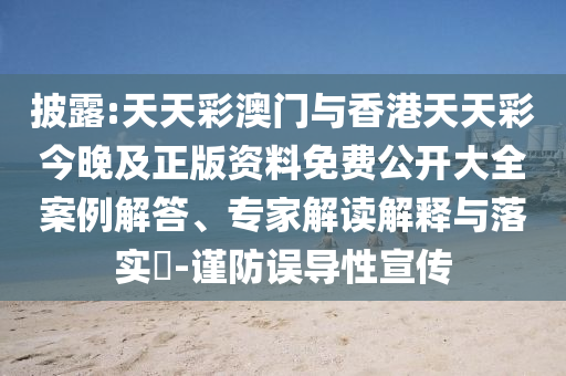 披露:天天彩澳門與香港天天彩今晚及正版資料免費公開大全案例解答、專家解讀解釋與落實?-謹(jǐn)防誤導(dǎo)性宣傳