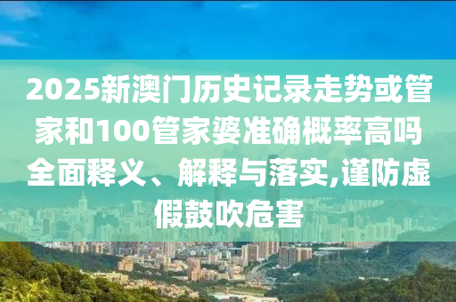 2025新澳門歷史記錄走勢或管家和100管家婆準(zhǔn)確概率高嗎全面釋義、解釋與落實(shí),謹(jǐn)防虛假鼓吹危害