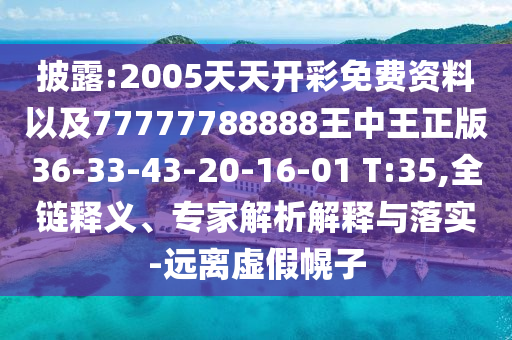 披露:2005天天開彩免費資料以及77777788888王中王正版36-33-43-20-16-01 T:35,全鏈釋義、專家解析解釋與落實-遠離虛假幌子