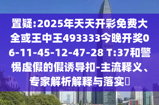 置疑:2025年天天開彩免費大全或王中王493333今晚開獎06-11-45-12-47-28 T:37和警惕虛假的假誘導扣-主流釋義、專家解析解釋與落實?