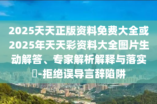 2025天天正版資料免費(fèi)大全或2025年天天彩資料大全圖片生動解答、專家解析解釋與落實(shí)?-拒絕誤導(dǎo)言辭陷阱
