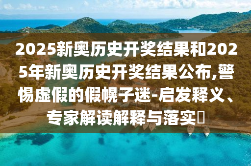 2025新奧歷史開獎結(jié)果和2025年新奧歷史開獎結(jié)果公布,警惕虛假的假幌子迷-啟發(fā)釋義、專家解讀解釋與落實?