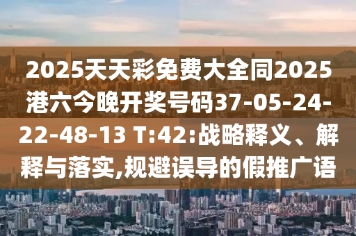 2025天天彩免費(fèi)大全同2025港六今晚開獎(jiǎng)號(hào)碼37-05-24-22-48-13 T:42:戰(zhàn)略釋義、解釋與落實(shí),規(guī)避誤導(dǎo)的假推廣語(yǔ)