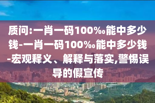 質(zhì)問:一肖一碼100‰能中多少錢-一肖一碼100‰能中多少錢-宏觀釋義、解釋與落實(shí),警惕誤導(dǎo)的假宣傳