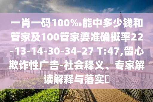 一肖一碼100‰能中多少錢和管家及100管家婆準確概率22-13-14-30-34-27 T:47,留心欺詐性廣告-社會釋義、專家解讀解釋與落實?