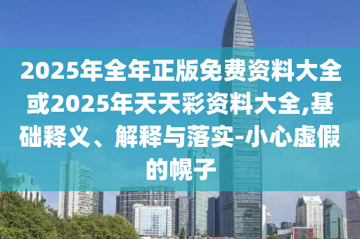 2025年全年正版免費(fèi)資料大全或2025年天天彩資料大全,基礎(chǔ)釋義、解釋與落實(shí)-小心虛假的幌子