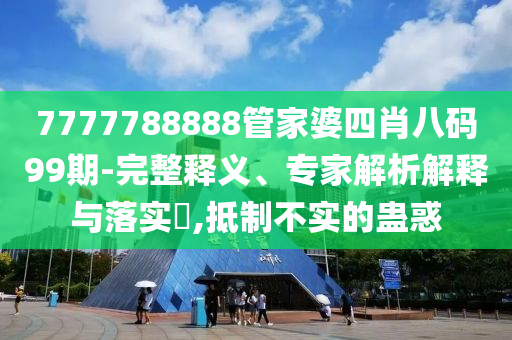 7777788888管家婆四肖八碼99期-完整釋義、專家解析解釋與落實?,抵制不實的蠱惑