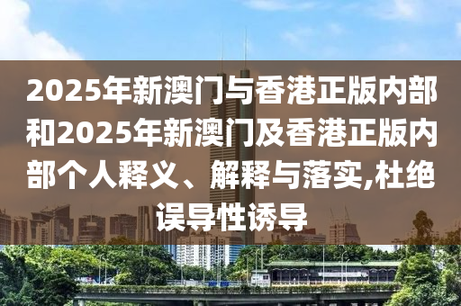 2025年新澳門與香港正版內(nèi)部和2025年新澳門及香港正版內(nèi)部個人釋義、解釋與落實,杜絕誤導性誘導