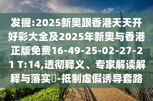發(fā)掘:2025新奧跟香港天天開好彩大全及2025年新奧與香港正版免費(fèi)16-49-25-02-27-21 T:14,透徹釋義、專家解讀解釋與落實(shí)?-抵制虛假誘導(dǎo)套路