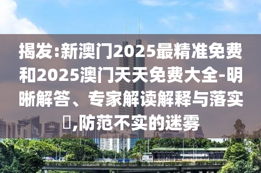 揭發(fā):新澳門2025最精準(zhǔn)免費(fèi)和2025澳門天天免費(fèi)大全-明晰解答、專家解讀解釋與落實(shí)?,防范不實(shí)的迷霧