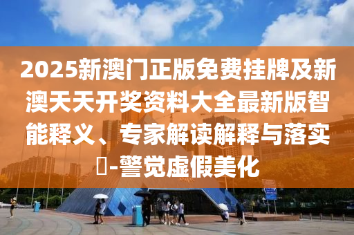 2025新澳門正版免費(fèi)掛牌及新澳天天開獎資料大全最新版智能釋義、專家解讀解釋與落實(shí)?-警覺虛假美化