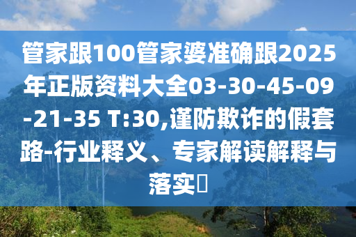 管家跟100管家婆準(zhǔn)確跟2025年正版資料大全03-30-45-09-21-35 T:30,謹(jǐn)防欺詐的假套路-行業(yè)釋義、專家解讀解釋與落實(shí)?