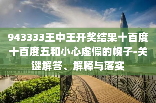 943333王中王開獎結(jié)果十百度十百度五和小心虛假的幌子-關(guān)鍵解答、解釋與落實